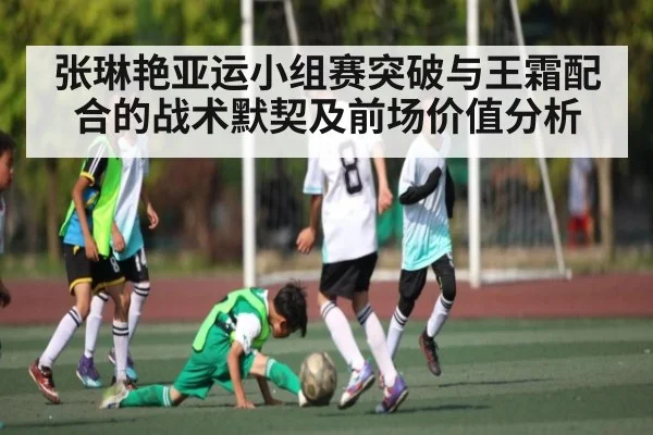 张琳艳亚运小组赛突破与王霜配合的战术默契及前场价值分析