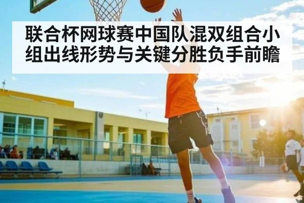 联合杯网球赛中国队混双组合小组出线形势与关键分胜负手前瞻