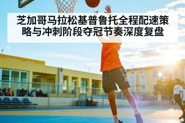芝加哥马拉松基普鲁托全程配速策略与冲刺阶段夺冠节奏深度复盘