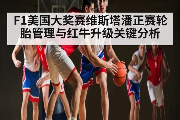 F1美国大奖赛维斯塔潘正赛轮胎管理与红牛升级关键分析